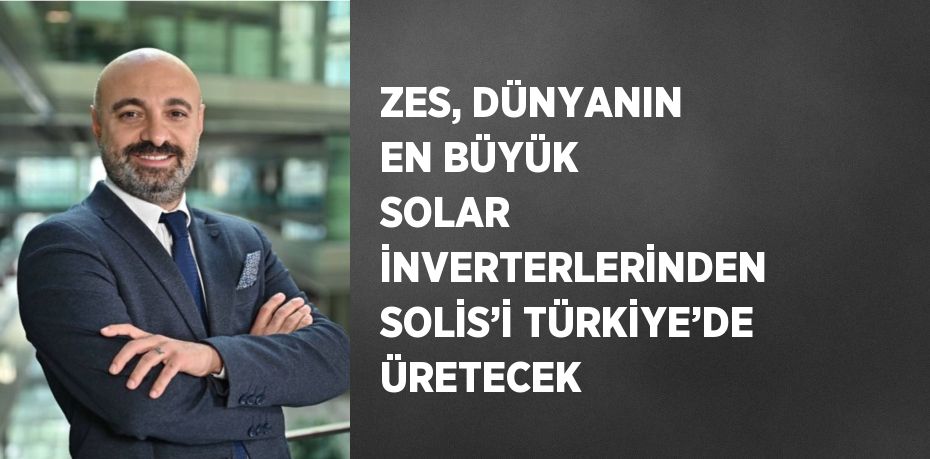 ZES, DÜNYANIN EN BÜYÜK SOLAR İNVERTERLERİNDEN SOLİS’İ TÜRKİYE’DE ÜRETECEK