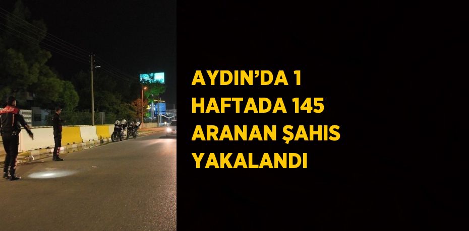 AYDIN’DA 1 HAFTADA 145 ARANAN ŞAHIS YAKALANDI