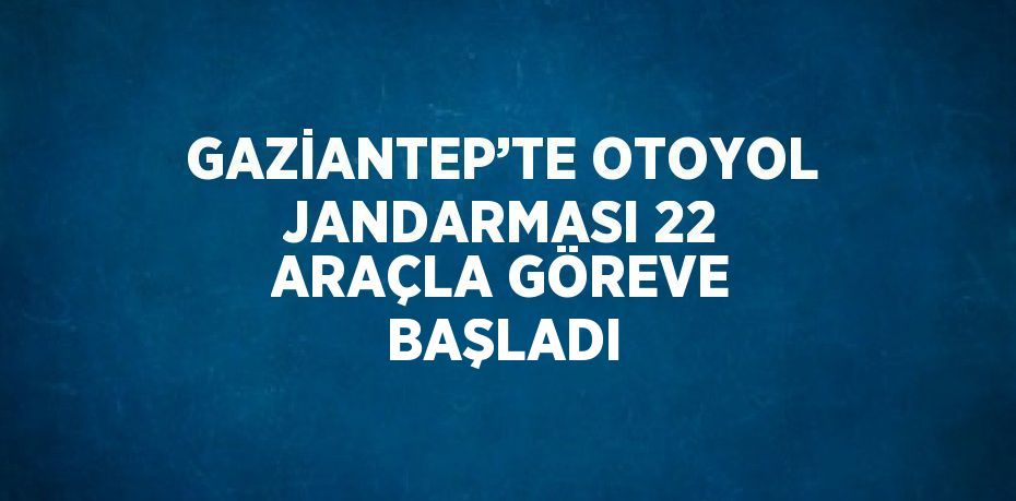 GAZİANTEP’TE OTOYOL JANDARMASI 22 ARAÇLA GÖREVE BAŞLADI