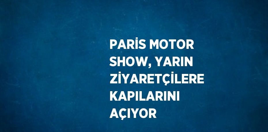 PARİS MOTOR SHOW, YARIN ZİYARETÇİLERE KAPILARINI AÇIYOR