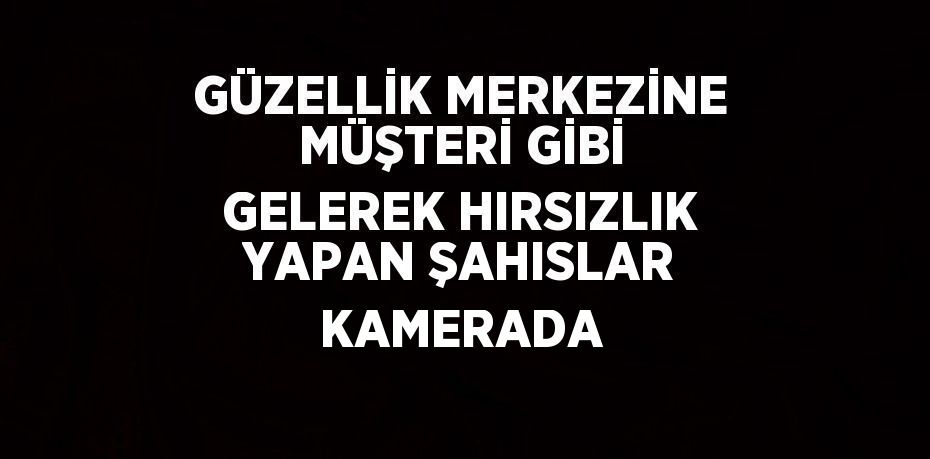 GÜZELLİK MERKEZİNE MÜŞTERİ GİBİ GELEREK HIRSIZLIK YAPAN ŞAHISLAR KAMERADA