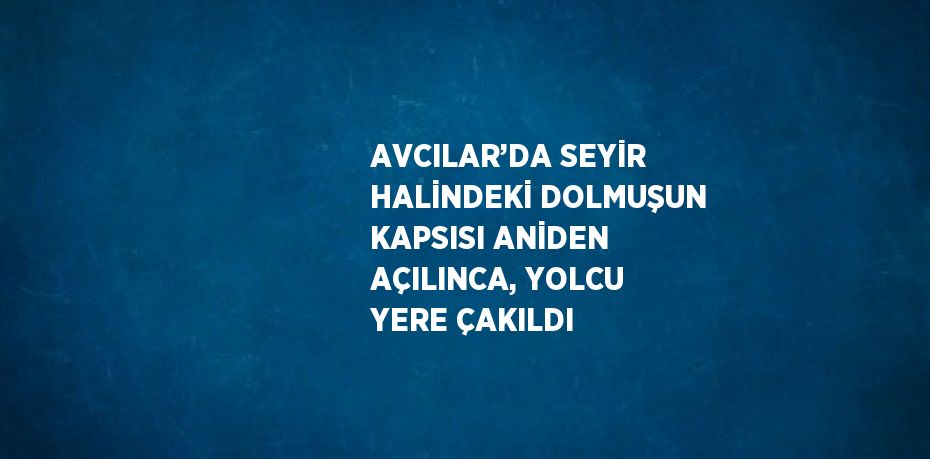 AVCILAR’DA SEYİR HALİNDEKİ DOLMUŞUN KAPSISI ANİDEN AÇILINCA, YOLCU YERE ÇAKILDI