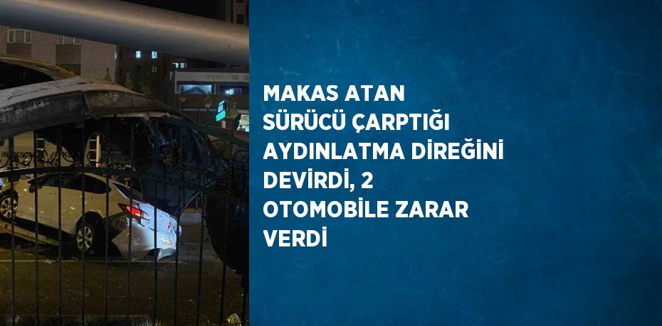 MAKAS ATAN SÜRÜCÜ ÇARPTIĞI AYDINLATMA DİREĞİNİ DEVİRDİ, 2 OTOMOBİLE ZARAR VERDİ