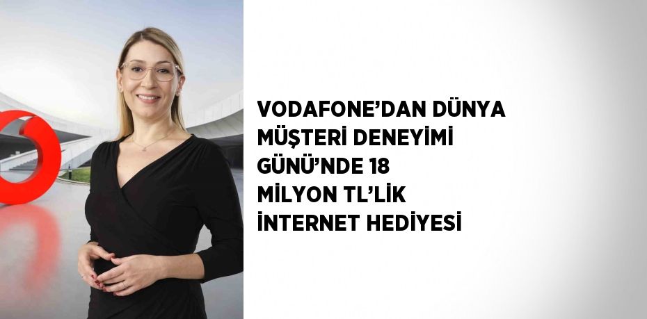 VODAFONE’DAN DÜNYA MÜŞTERİ DENEYİMİ GÜNÜ’NDE 18 MİLYON TL’LİK İNTERNET HEDİYESİ