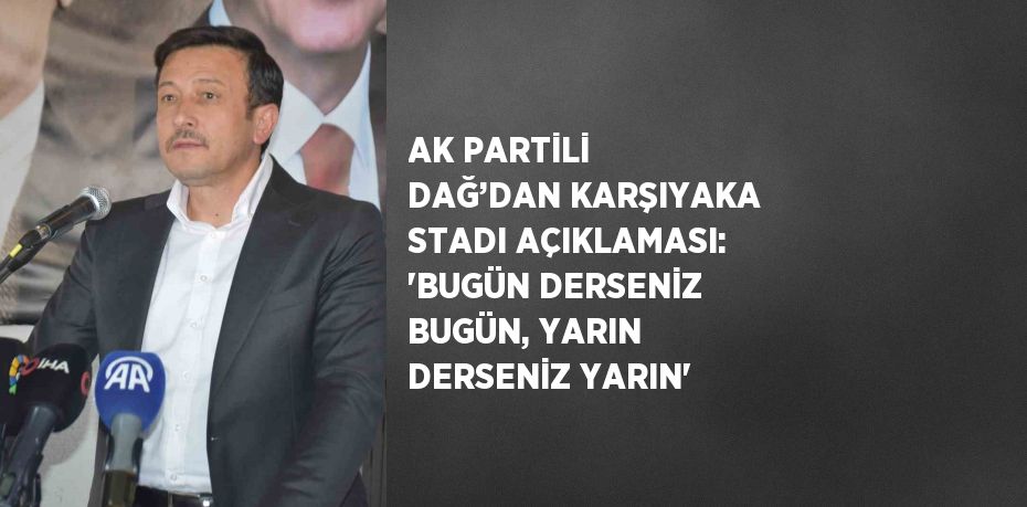 AK PARTİLİ DAĞ’DAN KARŞIYAKA STADI AÇIKLAMASI: 'BUGÜN DERSENİZ BUGÜN, YARIN DERSENİZ YARIN'