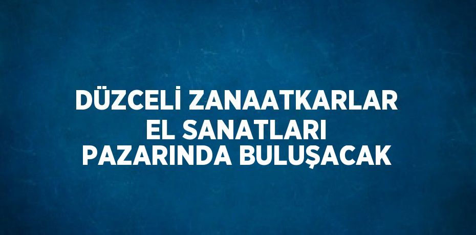 DÜZCELİ ZANAATKARLAR EL SANATLARI PAZARINDA BULUŞACAK