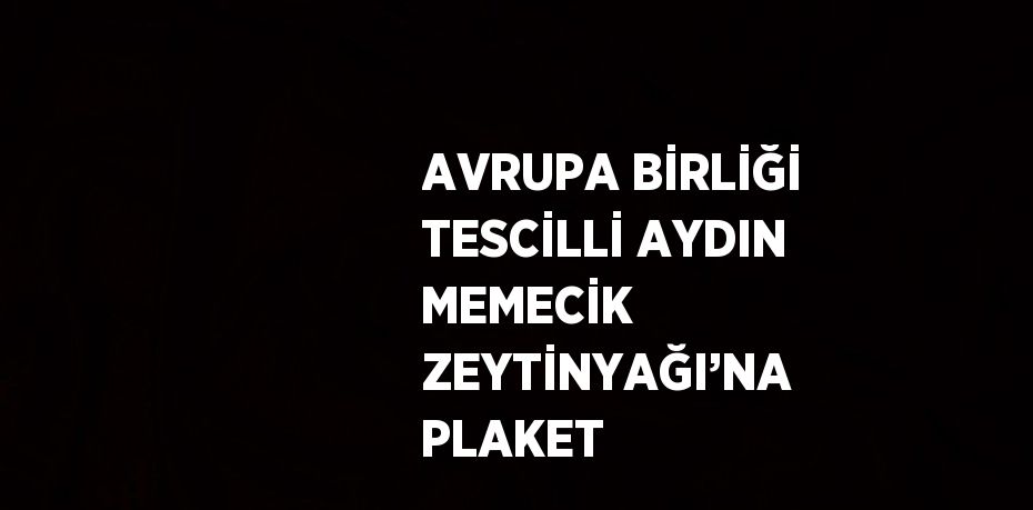 AVRUPA BİRLİĞİ TESCİLLİ AYDIN MEMECİK ZEYTİNYAĞI’NA PLAKET