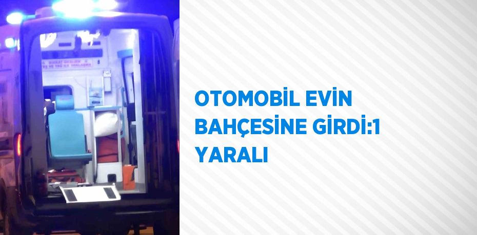 OTOMOBİL EVİN BAHÇESİNE GİRDİ:1 YARALI