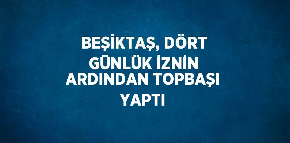 BEŞİKTAŞ, DÖRT GÜNLÜK İZNİN ARDINDAN TOPBAŞI YAPTI