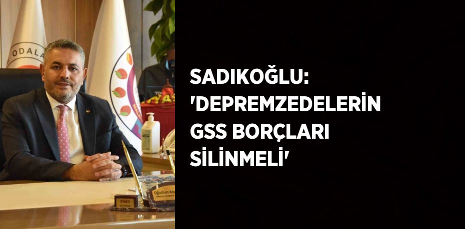 SADIKOĞLU: 'DEPREMZEDELERİN GSS BORÇLARI SİLİNMELİ'