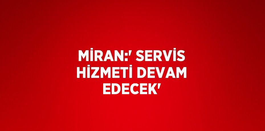 MİRAN:' SERVİS HİZMETİ DEVAM EDECEK'