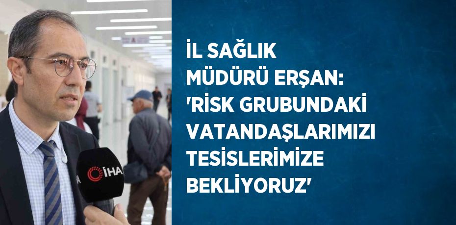 İL SAĞLIK MÜDÜRÜ ERŞAN: 'RİSK GRUBUNDAKİ VATANDAŞLARIMIZI TESİSLERİMİZE BEKLİYORUZ'