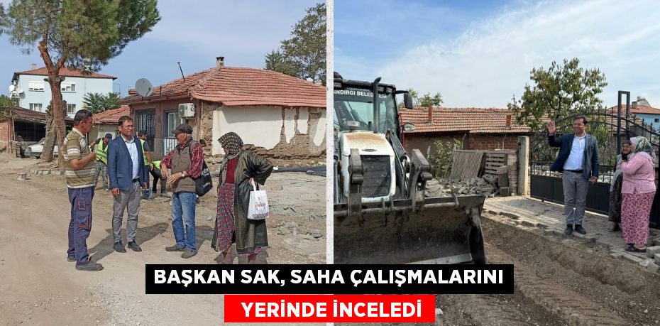 BAŞKAN SAK, SAHA ÇALIŞMALARINI   YERİNDE İNCELEDİ