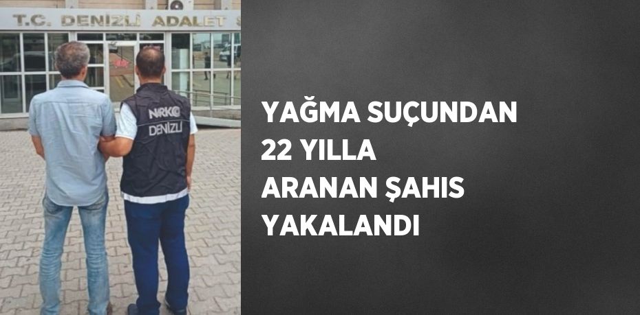 YAĞMA SUÇUNDAN 22 YILLA ARANAN ŞAHIS YAKALANDI