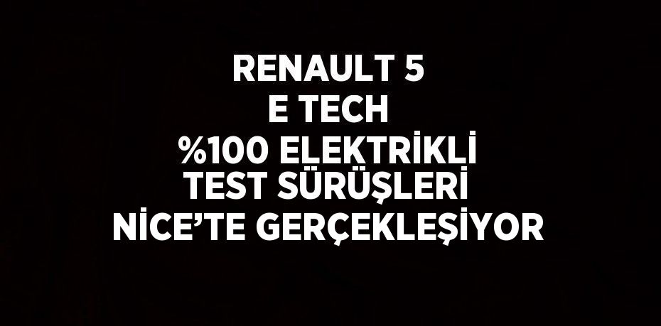 RENAULT 5 E TECH %100 ELEKTRİKLİ TEST SÜRÜŞLERİ NİCE’TE GERÇEKLEŞİYOR