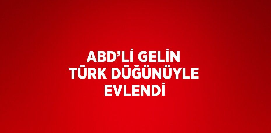 ABD’Lİ GELİN TÜRK DÜĞÜNÜYLE EVLENDİ