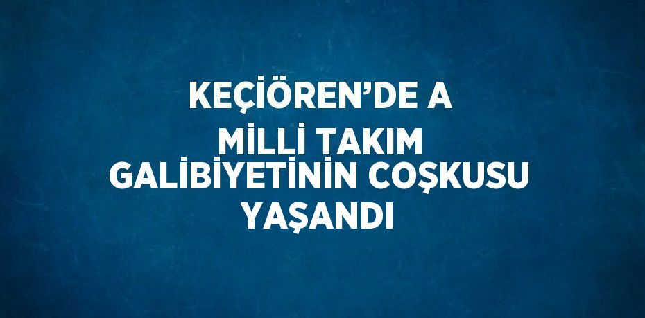 KEÇİÖREN’DE A MİLLİ TAKIM GALİBİYETİNİN COŞKUSU YAŞANDI