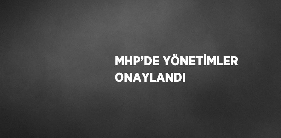 MHP’DE YÖNETİMLER ONAYLANDI