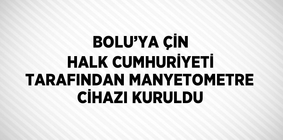 BOLU’YA ÇİN HALK CUMHURİYETİ TARAFINDAN MANYETOMETRE CİHAZI KURULDU