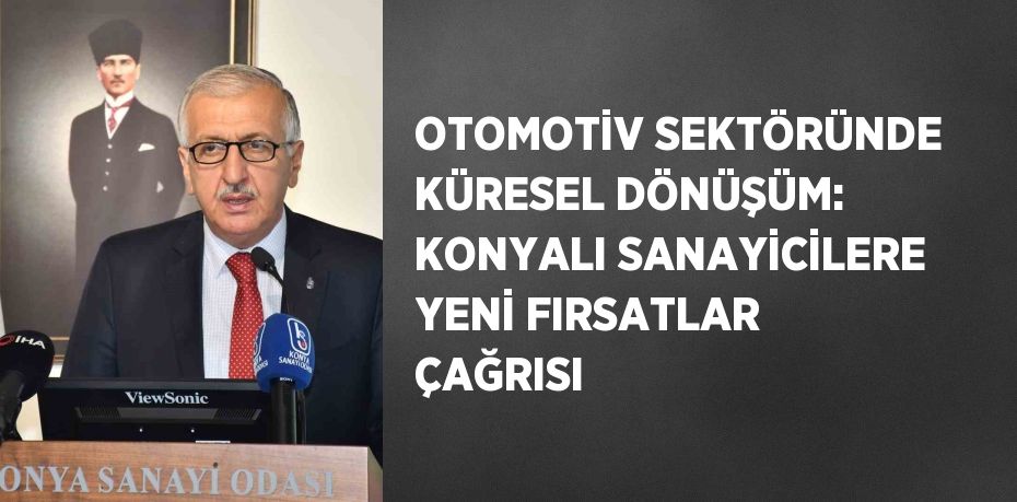 OTOMOTİV SEKTÖRÜNDE KÜRESEL DÖNÜŞÜM: KONYALI SANAYİCİLERE YENİ FIRSATLAR ÇAĞRISI