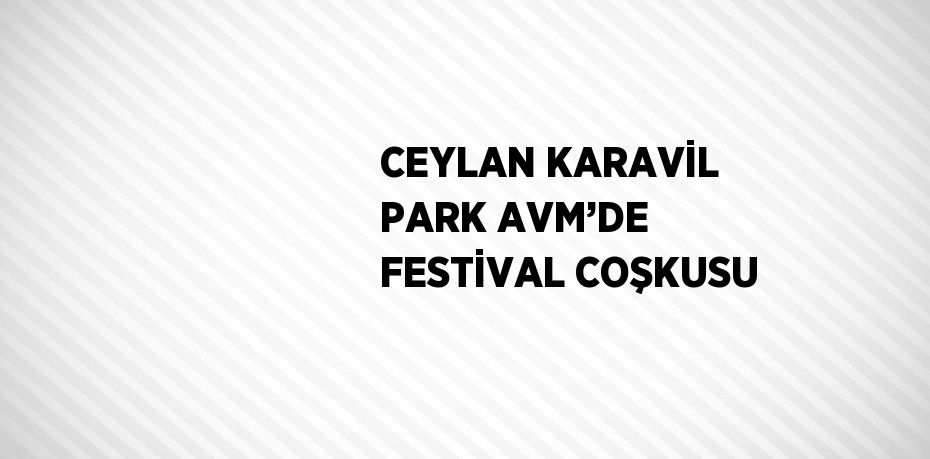 CEYLAN KARAVİL PARK AVM’DE FESTİVAL COŞKUSU