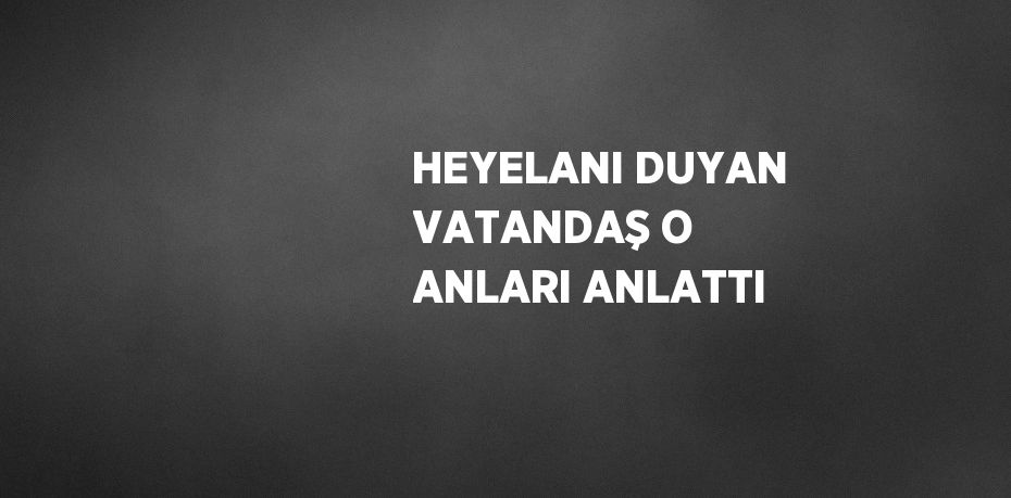 HEYELANI DUYAN VATANDAŞ O ANLARI ANLATTI