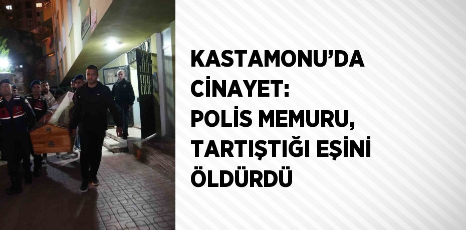 KASTAMONU’DA CİNAYET: POLİS MEMURU, TARTIŞTIĞI EŞİNİ ÖLDÜRDÜ