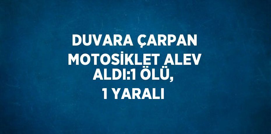 DUVARA ÇARPAN MOTOSİKLET ALEV ALDI:1 ÖLÜ, 1 YARALI
