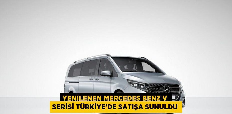 YENİLENEN MERCEDES BENZ V SERİSİ TÜRKİYE’DE SATIŞA SUNULDU