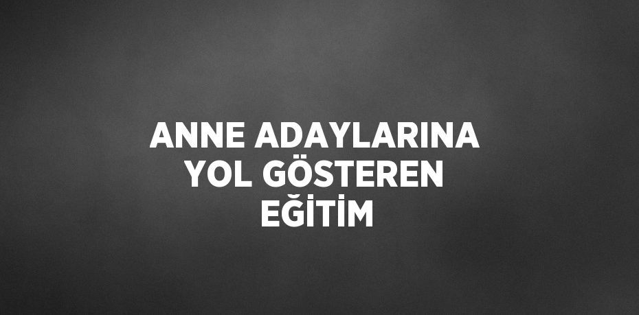 ANNE ADAYLARINA YOL GÖSTEREN EĞİTİM