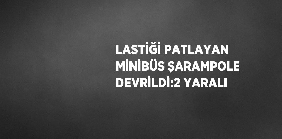 LASTİĞİ PATLAYAN MİNİBÜS ŞARAMPOLE DEVRİLDİ:2 YARALI