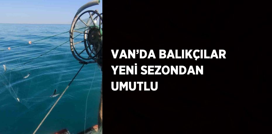 VAN’DA BALIKÇILAR YENİ SEZONDAN UMUTLU