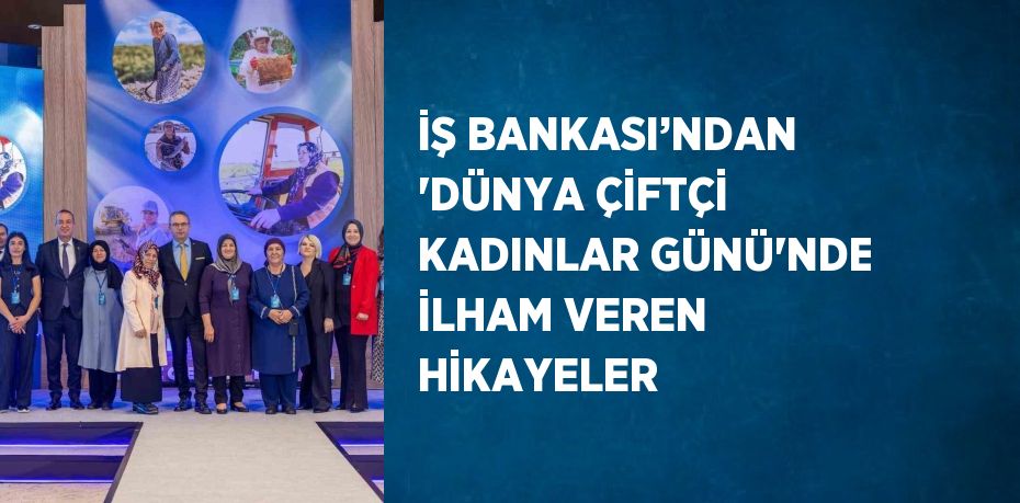 İŞ BANKASI’NDAN 'DÜNYA ÇİFTÇİ KADINLAR GÜNÜ'NDE İLHAM VEREN HİKAYELER