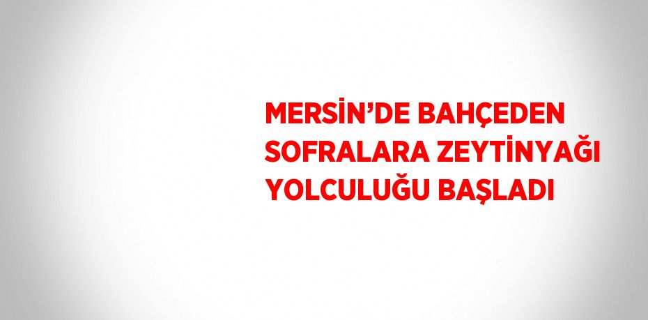 MERSİN’DE BAHÇEDEN SOFRALARA ZEYTİNYAĞI YOLCULUĞU BAŞLADI