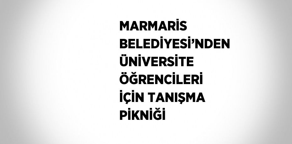 MARMARİS BELEDİYESİ’NDEN ÜNİVERSİTE ÖĞRENCİLERİ İÇİN TANIŞMA PİKNİĞİ