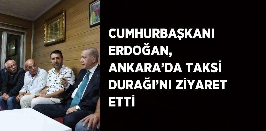 CUMHURBAŞKANI ERDOĞAN, ANKARA’DA TAKSİ DURAĞI’NI ZİYARET ETTİ