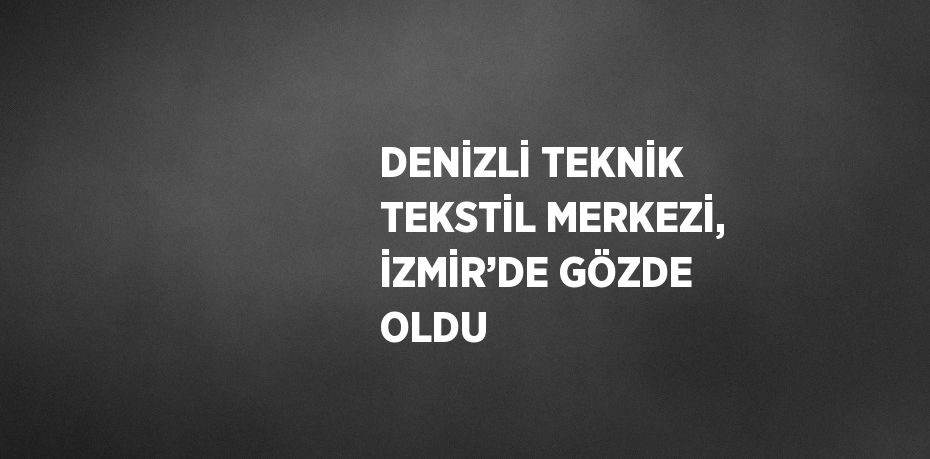 DENİZLİ TEKNİK TEKSTİL MERKEZİ, İZMİR’DE GÖZDE OLDU