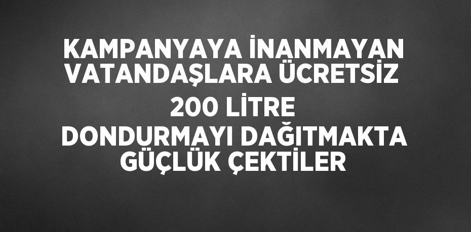 KAMPANYAYA İNANMAYAN VATANDAŞLARA ÜCRETSİZ 200 LİTRE DONDURMAYI DAĞITMAKTA GÜÇLÜK ÇEKTİLER