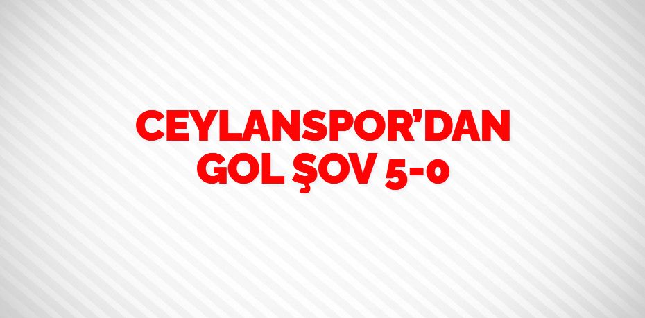 CEYLANSPOR’DAN GOL ŞOV    5-0