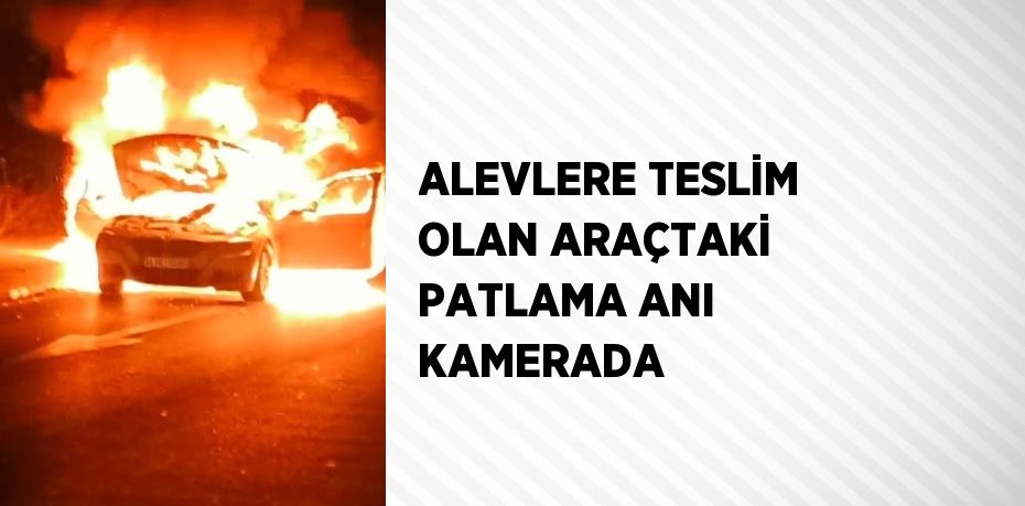 ALEVLERE TESLİM OLAN ARAÇTAKİ PATLAMA ANI KAMERADA