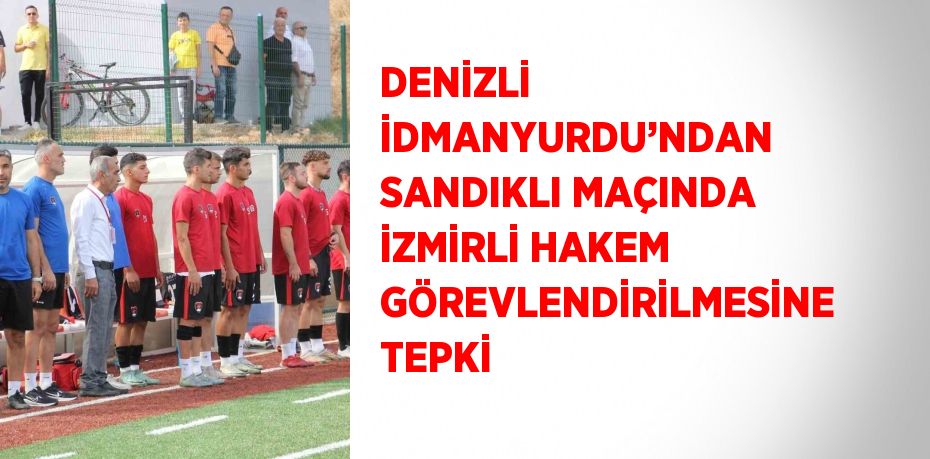 DENİZLİ İDMANYURDU’NDAN SANDIKLI MAÇINDA İZMİRLİ HAKEM GÖREVLENDİRİLMESİNE TEPKİ