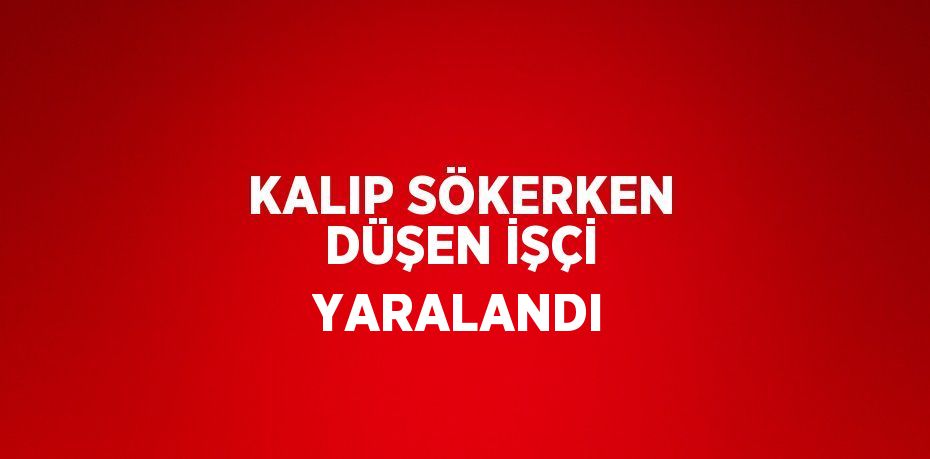 KALIP SÖKERKEN DÜŞEN İŞÇİ YARALANDI
