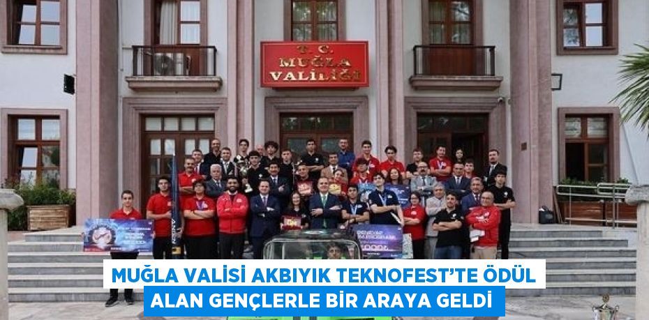 MUĞLA VALİSİ AKBIYIK TEKNOFEST’TE ÖDÜL ALAN GENÇLERLE BİR ARAYA GELDİ