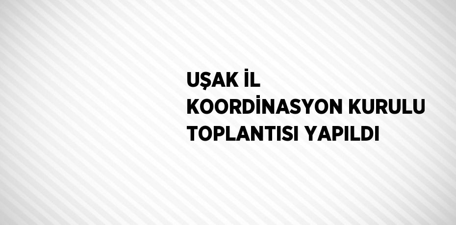 UŞAK İL KOORDİNASYON KURULU TOPLANTISI YAPILDI