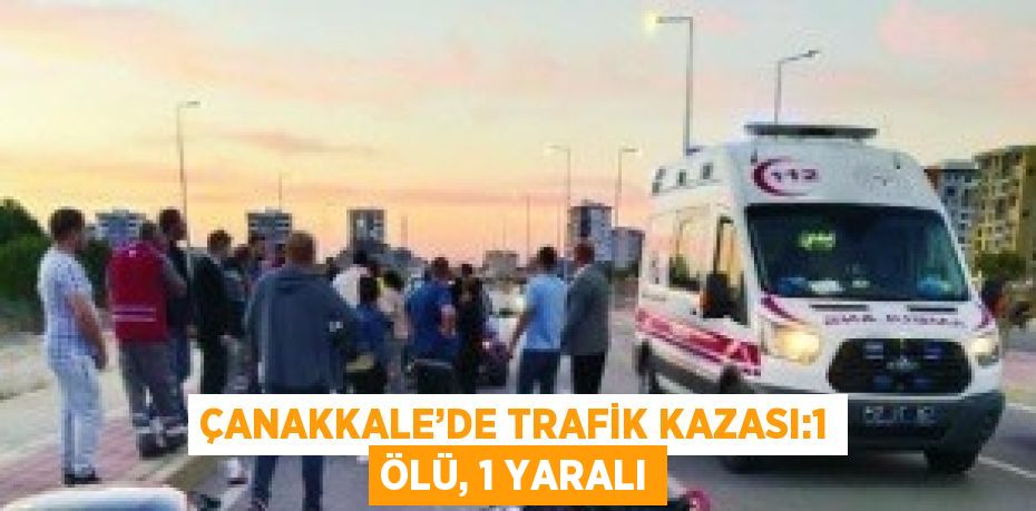 ÇANAKKALE’DE TRAFİK KAZASI:1 ÖLÜ, 1 YARALI