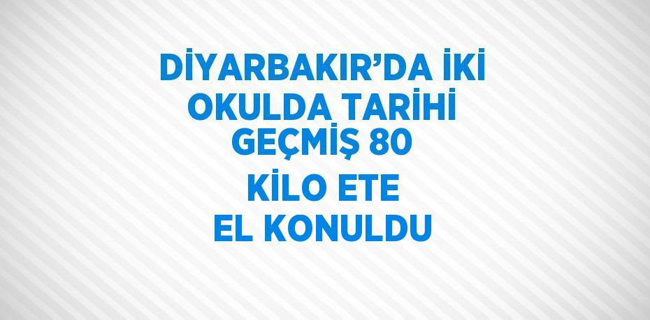 DİYARBAKIR’DA İKİ OKULDA TARİHİ GEÇMİŞ 80 KİLO ETE EL KONULDU