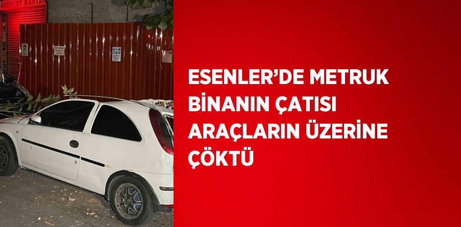 ESENLER’DE METRUK BİNANIN ÇATISI ARAÇLARIN ÜZERİNE ÇÖKTÜ