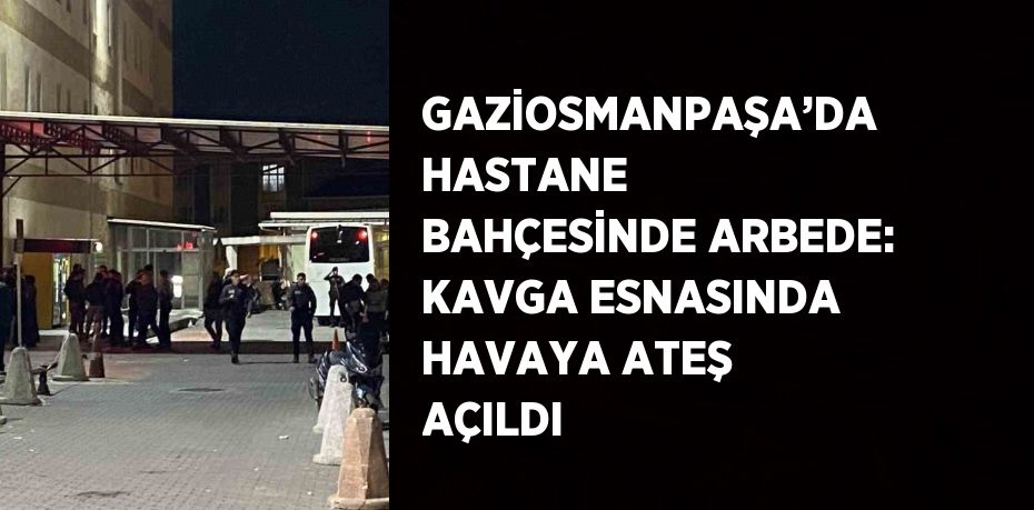 GAZİOSMANPAŞA’DA HASTANE BAHÇESİNDE ARBEDE: KAVGA ESNASINDA HAVAYA ATEŞ AÇILDI