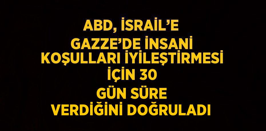 ABD, İSRAİL’E GAZZE’DE İNSANİ KOŞULLARI İYİLEŞTİRMESİ İÇİN 30 GÜN SÜRE VERDİĞİNİ DOĞRULADI