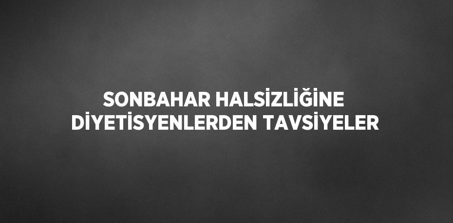 SONBAHAR HALSİZLİĞİNE DİYETİSYENLERDEN TAVSİYELER